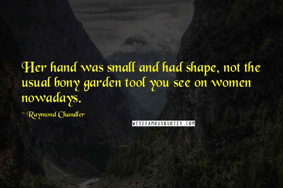 Raymond Chandler Quotes: Her hand was small and had shape, not the usual bony garden tool you see on women nowadays.