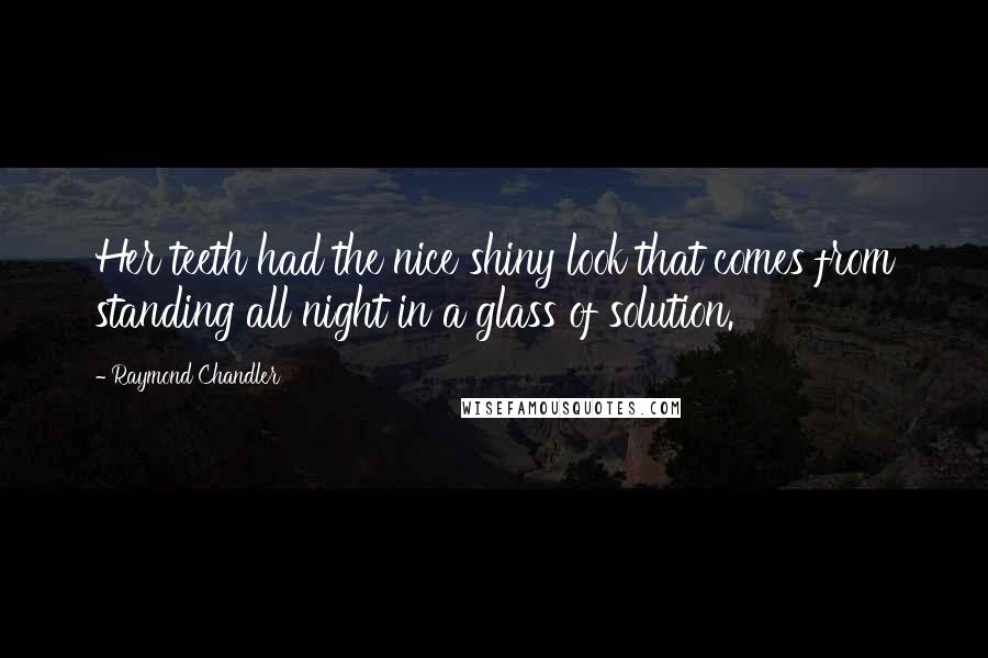 Raymond Chandler Quotes: Her teeth had the nice shiny look that comes from standing all night in a glass of solution.