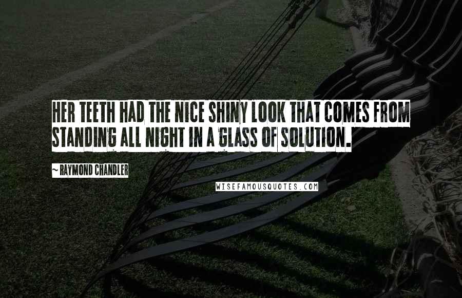 Raymond Chandler Quotes: Her teeth had the nice shiny look that comes from standing all night in a glass of solution.