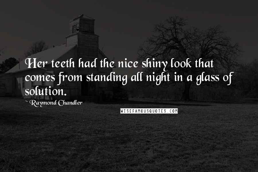 Raymond Chandler Quotes: Her teeth had the nice shiny look that comes from standing all night in a glass of solution.