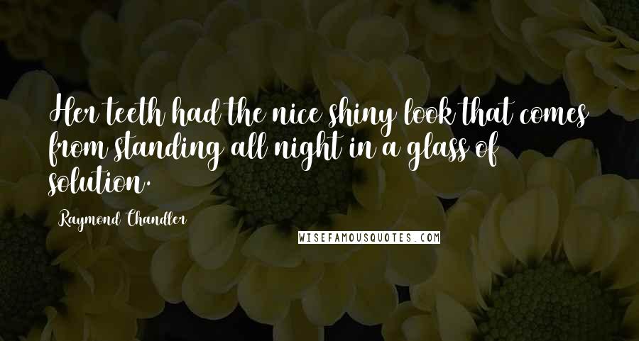 Raymond Chandler Quotes: Her teeth had the nice shiny look that comes from standing all night in a glass of solution.