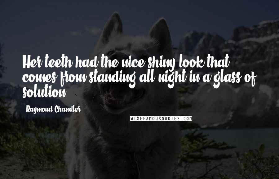 Raymond Chandler Quotes: Her teeth had the nice shiny look that comes from standing all night in a glass of solution.