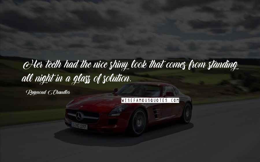 Raymond Chandler Quotes: Her teeth had the nice shiny look that comes from standing all night in a glass of solution.
