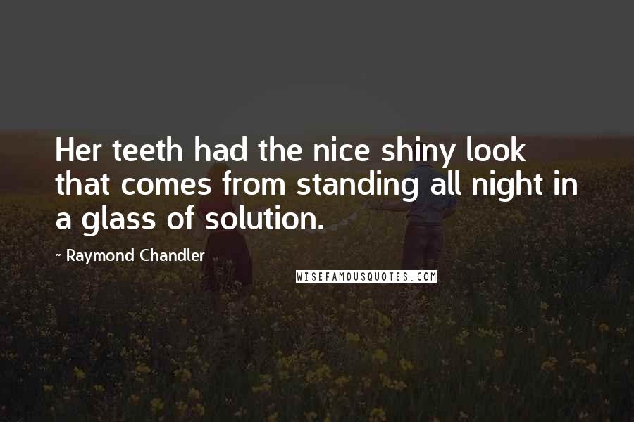 Raymond Chandler Quotes: Her teeth had the nice shiny look that comes from standing all night in a glass of solution.