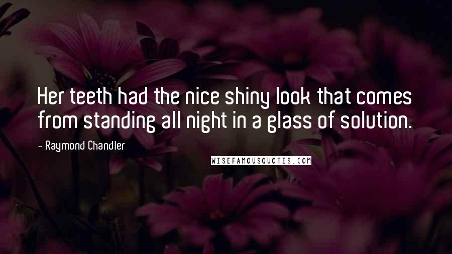 Raymond Chandler Quotes: Her teeth had the nice shiny look that comes from standing all night in a glass of solution.