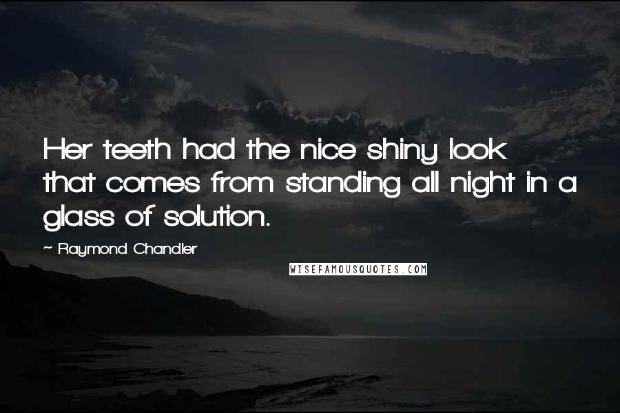Raymond Chandler Quotes: Her teeth had the nice shiny look that comes from standing all night in a glass of solution.