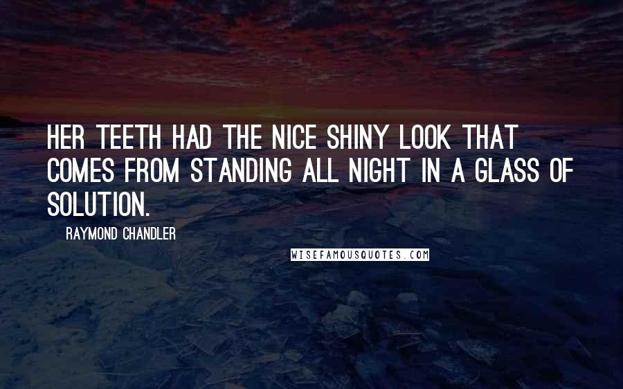 Raymond Chandler Quotes: Her teeth had the nice shiny look that comes from standing all night in a glass of solution.