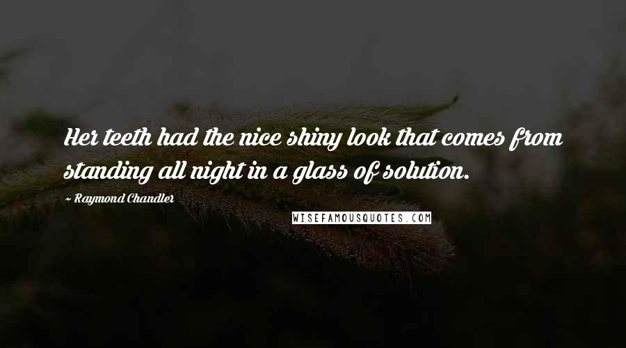 Raymond Chandler Quotes: Her teeth had the nice shiny look that comes from standing all night in a glass of solution.