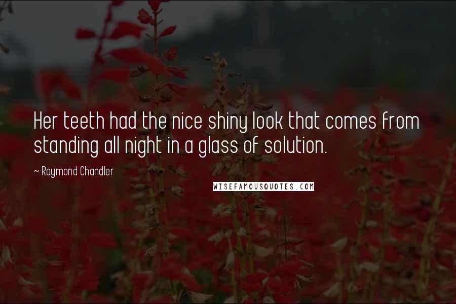 Raymond Chandler Quotes: Her teeth had the nice shiny look that comes from standing all night in a glass of solution.