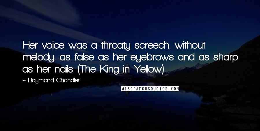 Raymond Chandler Quotes: Her voice was a throaty screech, without melody, as false as her eyebrows and as sharp as her nails. (The King in Yellow)