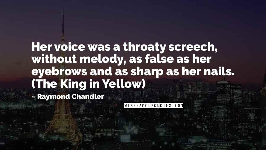 Raymond Chandler Quotes: Her voice was a throaty screech, without melody, as false as her eyebrows and as sharp as her nails. (The King in Yellow)