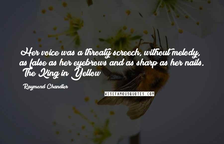 Raymond Chandler Quotes: Her voice was a throaty screech, without melody, as false as her eyebrows and as sharp as her nails. (The King in Yellow)