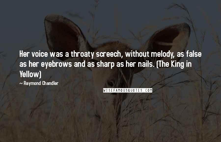 Raymond Chandler Quotes: Her voice was a throaty screech, without melody, as false as her eyebrows and as sharp as her nails. (The King in Yellow)