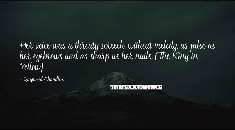 Raymond Chandler Quotes: Her voice was a throaty screech, without melody, as false as her eyebrows and as sharp as her nails. (The King in Yellow)