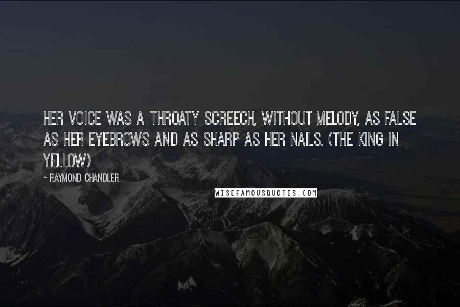 Raymond Chandler Quotes: Her voice was a throaty screech, without melody, as false as her eyebrows and as sharp as her nails. (The King in Yellow)