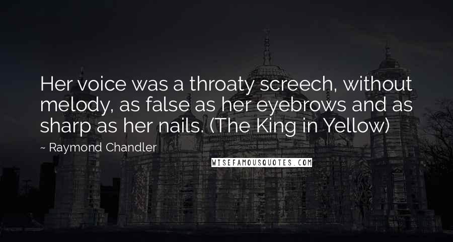 Raymond Chandler Quotes: Her voice was a throaty screech, without melody, as false as her eyebrows and as sharp as her nails. (The King in Yellow)