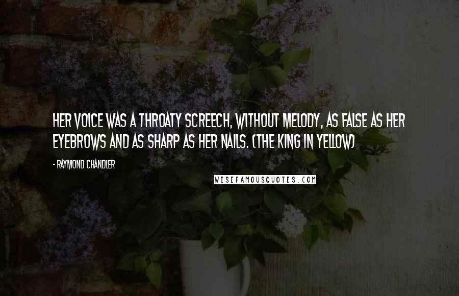 Raymond Chandler Quotes: Her voice was a throaty screech, without melody, as false as her eyebrows and as sharp as her nails. (The King in Yellow)