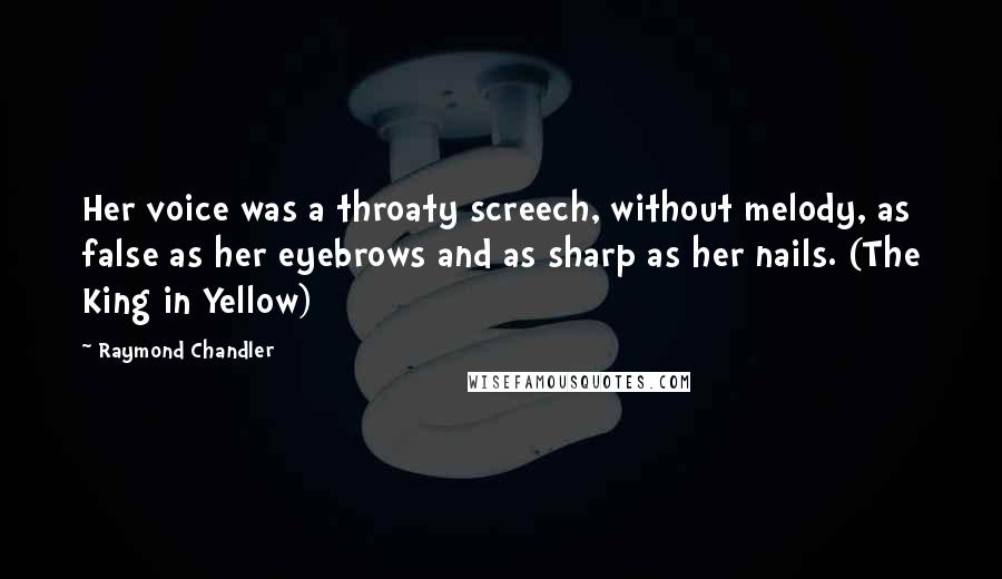 Raymond Chandler Quotes: Her voice was a throaty screech, without melody, as false as her eyebrows and as sharp as her nails. (The King in Yellow)