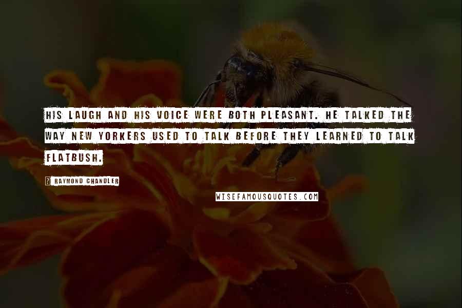 Raymond Chandler Quotes: His laugh and his voice were both pleasant. He talked the way New Yorkers used to talk before they learned to talk Flatbush.