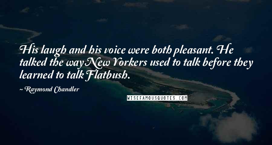 Raymond Chandler Quotes: His laugh and his voice were both pleasant. He talked the way New Yorkers used to talk before they learned to talk Flatbush.