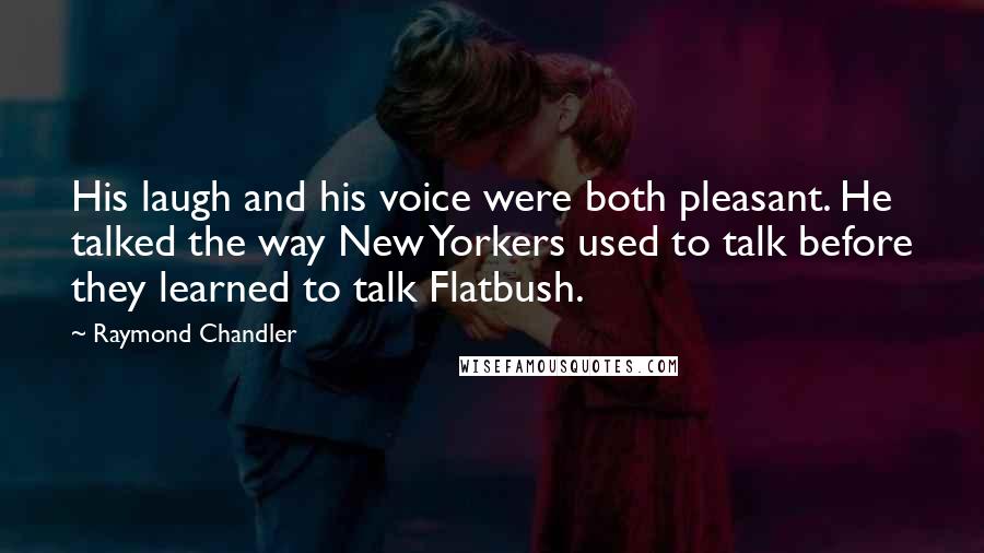 Raymond Chandler Quotes: His laugh and his voice were both pleasant. He talked the way New Yorkers used to talk before they learned to talk Flatbush.