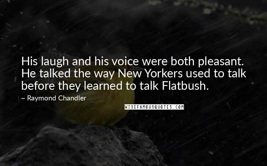 Raymond Chandler Quotes: His laugh and his voice were both pleasant. He talked the way New Yorkers used to talk before they learned to talk Flatbush.
