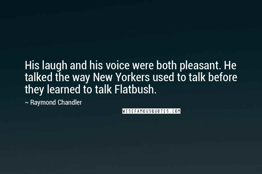 Raymond Chandler Quotes: His laugh and his voice were both pleasant. He talked the way New Yorkers used to talk before they learned to talk Flatbush.