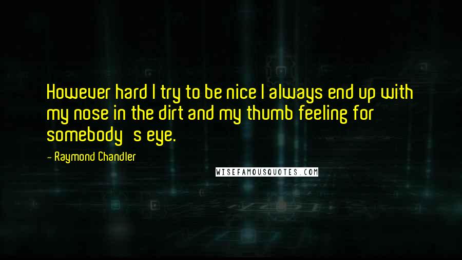 Raymond Chandler Quotes: However hard I try to be nice I always end up with my nose in the dirt and my thumb feeling for somebody's eye.