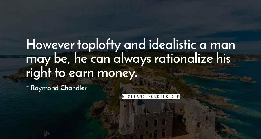 Raymond Chandler Quotes: However toplofty and idealistic a man may be, he can always rationalize his right to earn money.