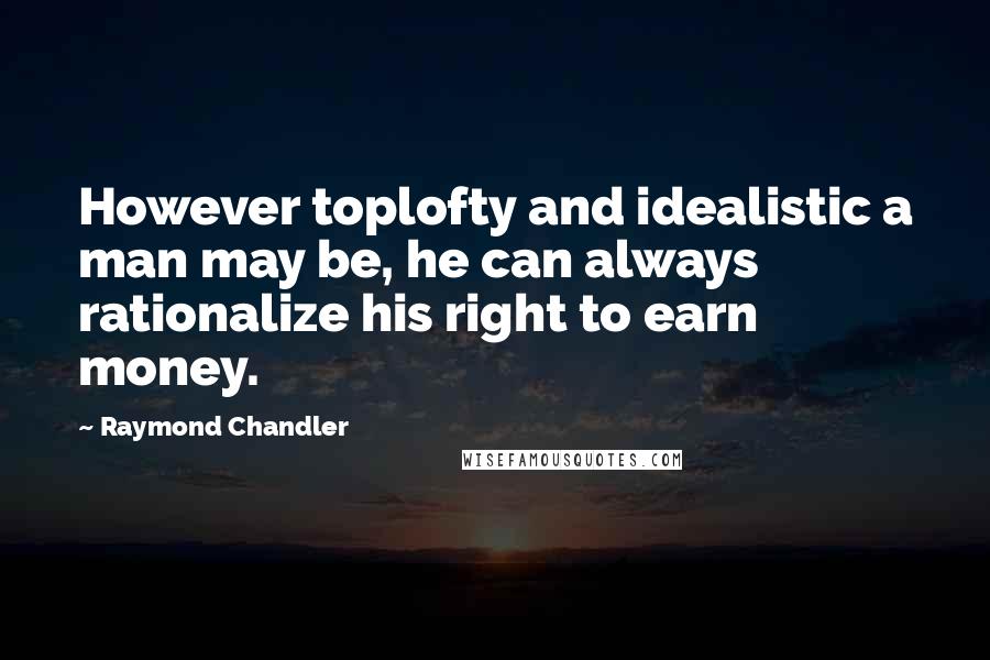 Raymond Chandler Quotes: However toplofty and idealistic a man may be, he can always rationalize his right to earn money.