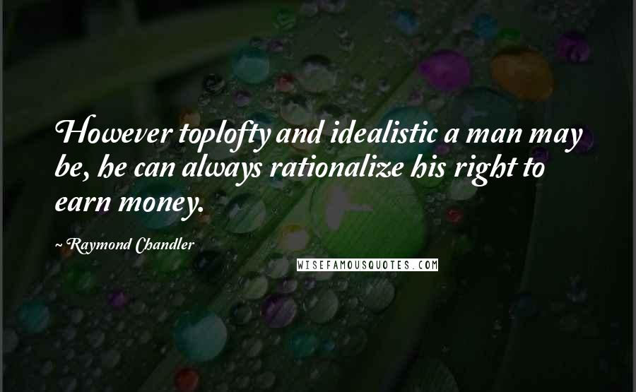 Raymond Chandler Quotes: However toplofty and idealistic a man may be, he can always rationalize his right to earn money.