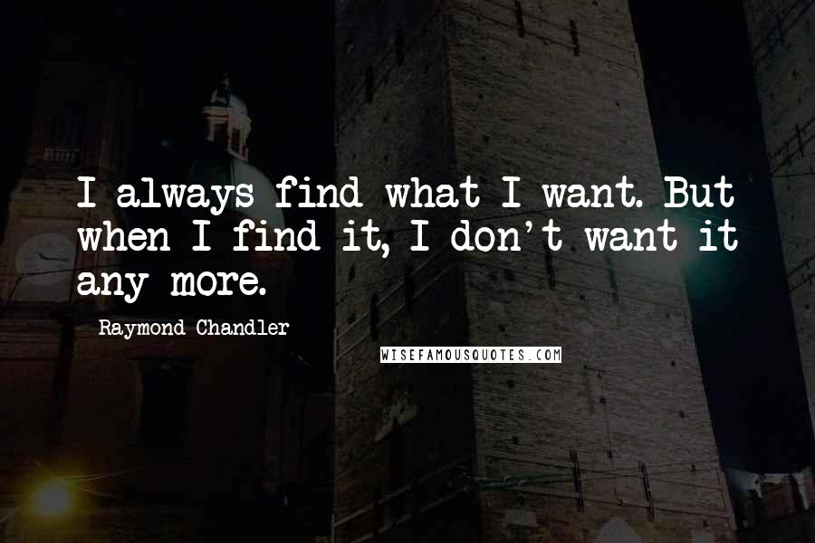 Raymond Chandler Quotes: I always find what I want. But when I find it, I don't want it any more.