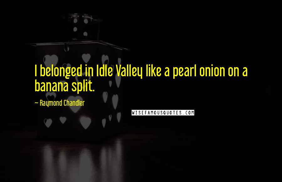 Raymond Chandler Quotes: I belonged in Idle Valley like a pearl onion on a banana split.