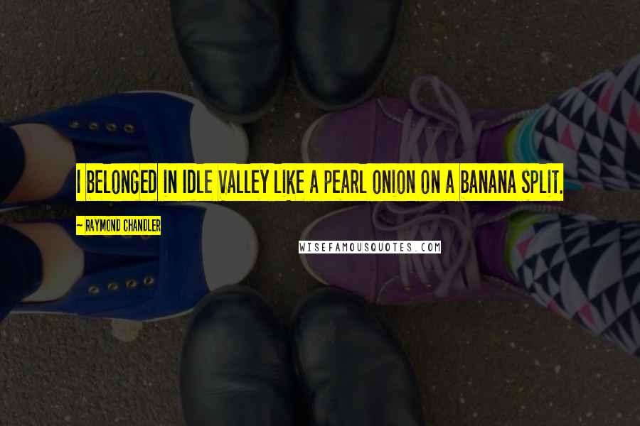 Raymond Chandler Quotes: I belonged in Idle Valley like a pearl onion on a banana split.