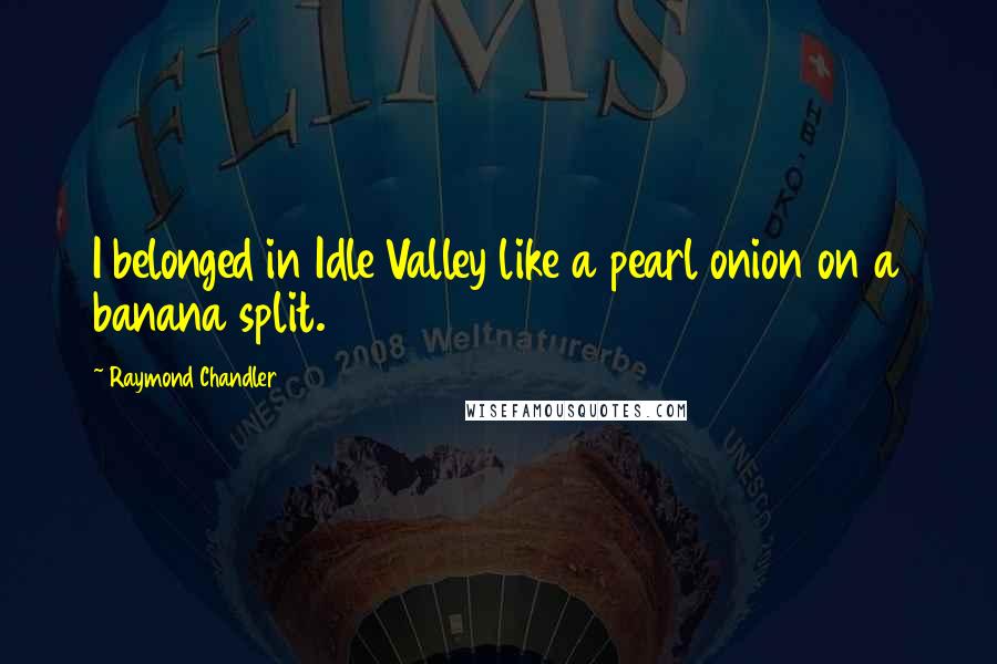 Raymond Chandler Quotes: I belonged in Idle Valley like a pearl onion on a banana split.