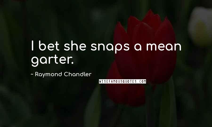 Raymond Chandler Quotes: I bet she snaps a mean garter.