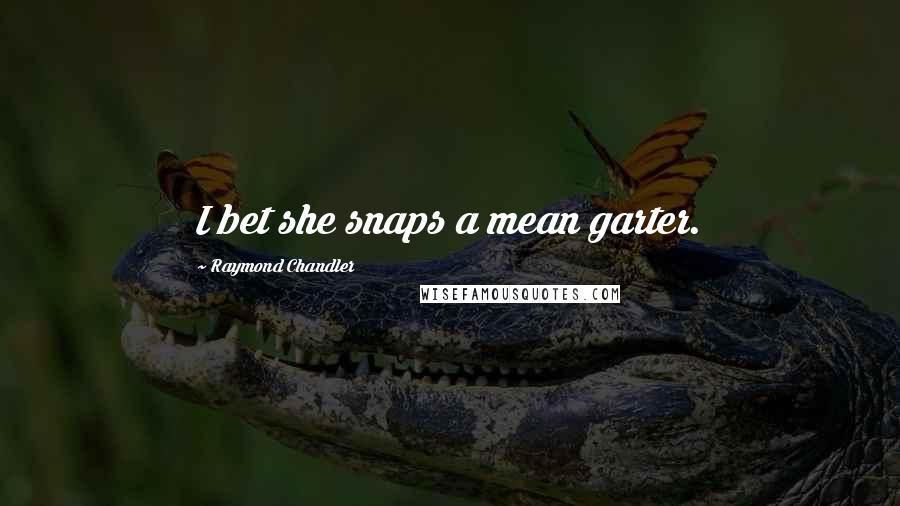 Raymond Chandler Quotes: I bet she snaps a mean garter.