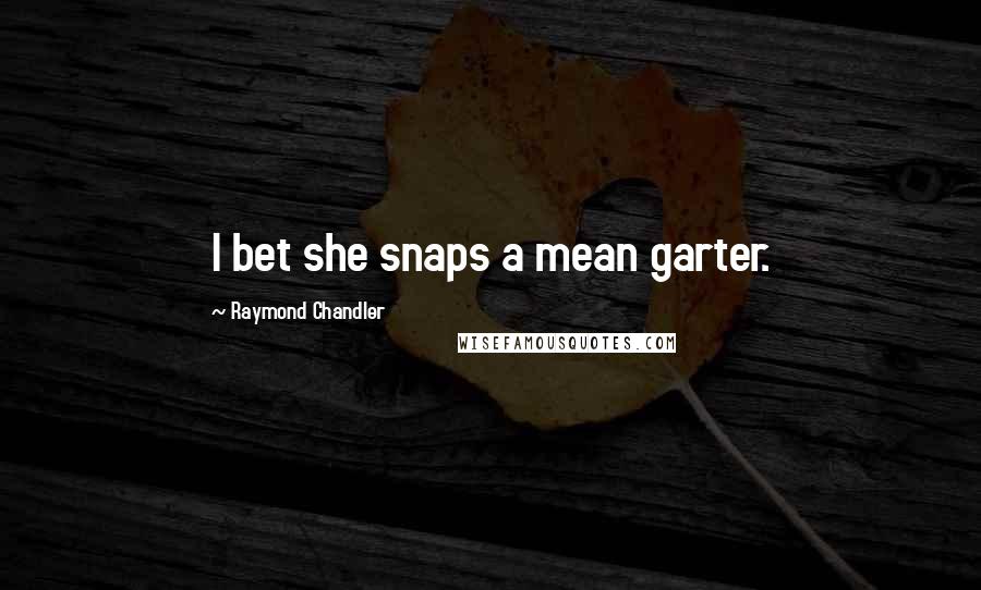 Raymond Chandler Quotes: I bet she snaps a mean garter.