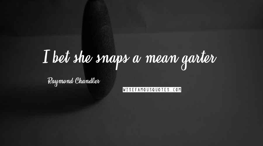 Raymond Chandler Quotes: I bet she snaps a mean garter.