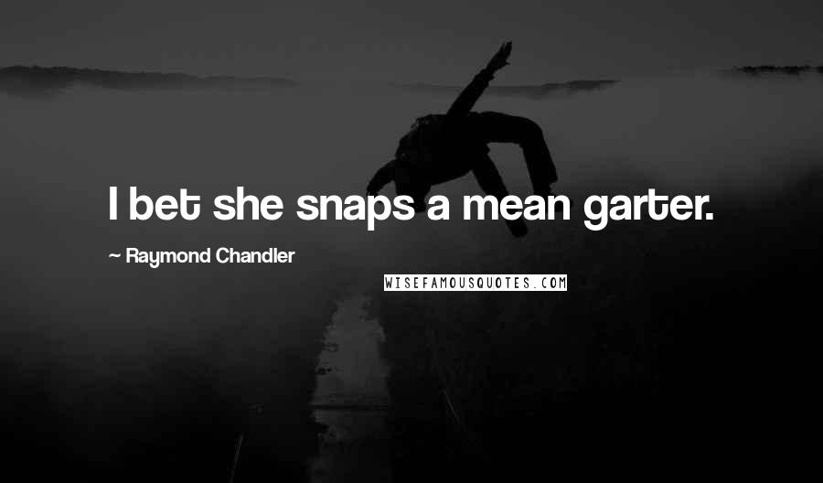 Raymond Chandler Quotes: I bet she snaps a mean garter.