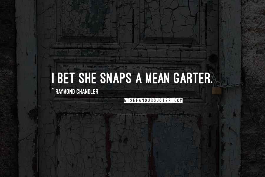 Raymond Chandler Quotes: I bet she snaps a mean garter.