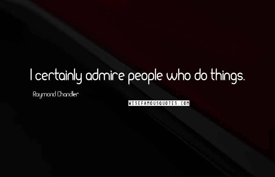 Raymond Chandler Quotes: I certainly admire people who do things.
