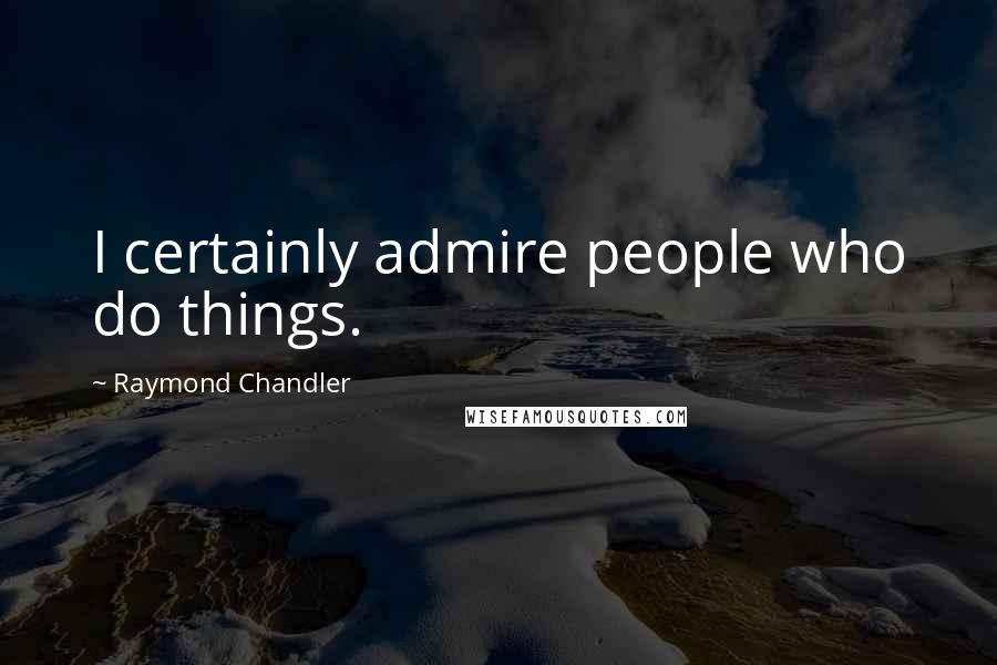 Raymond Chandler Quotes: I certainly admire people who do things.