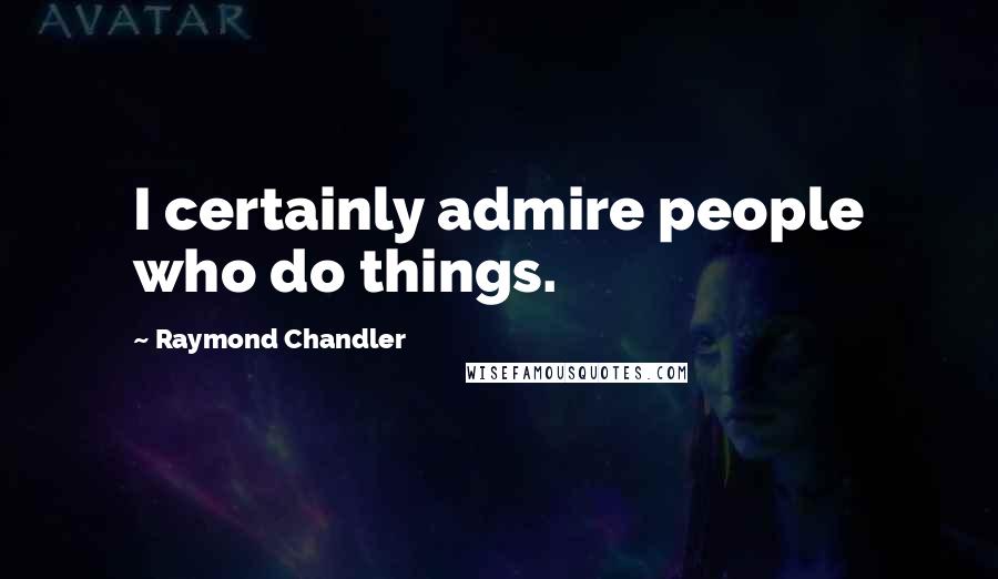 Raymond Chandler Quotes: I certainly admire people who do things.