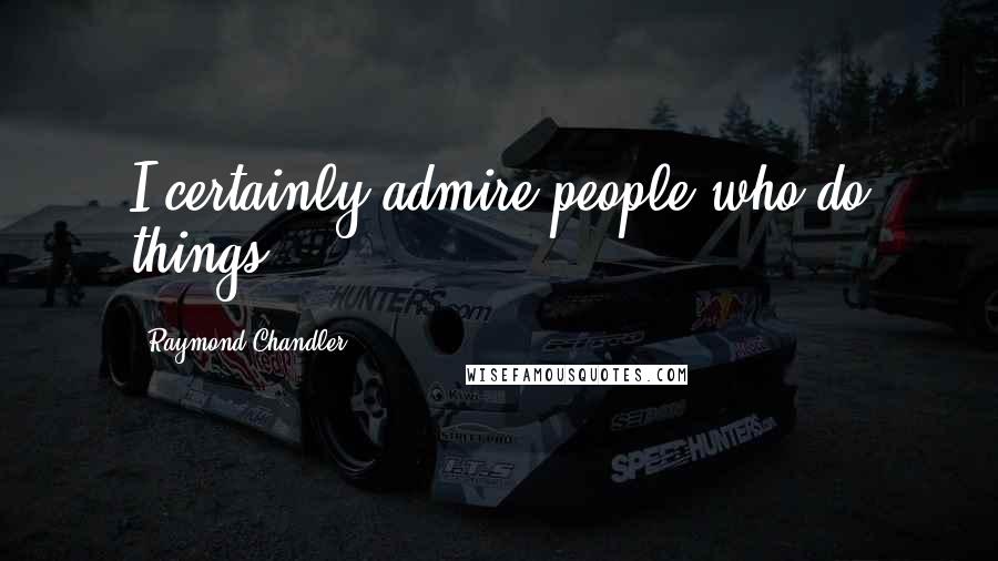 Raymond Chandler Quotes: I certainly admire people who do things.