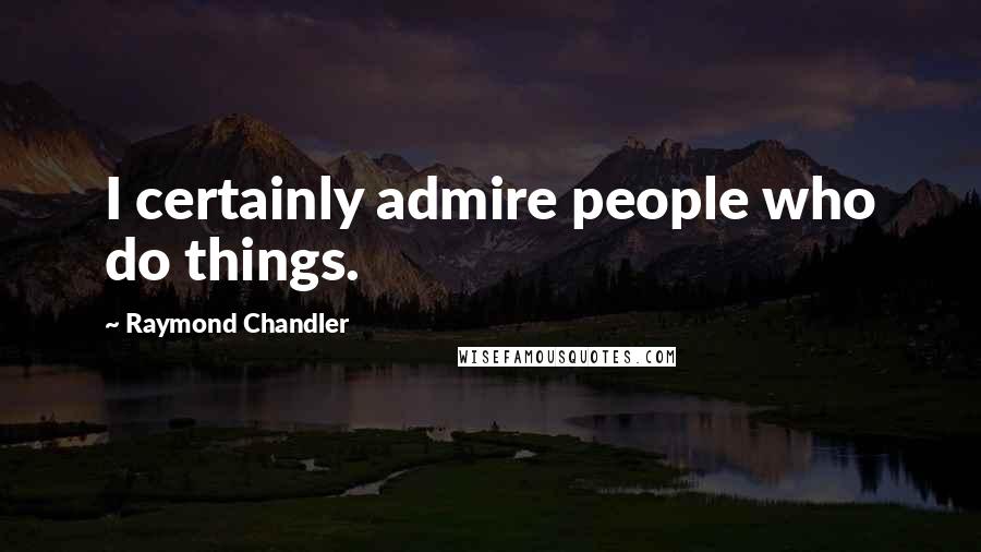 Raymond Chandler Quotes: I certainly admire people who do things.