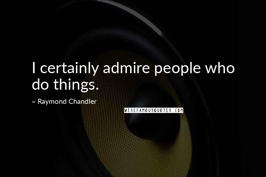 Raymond Chandler Quotes: I certainly admire people who do things.