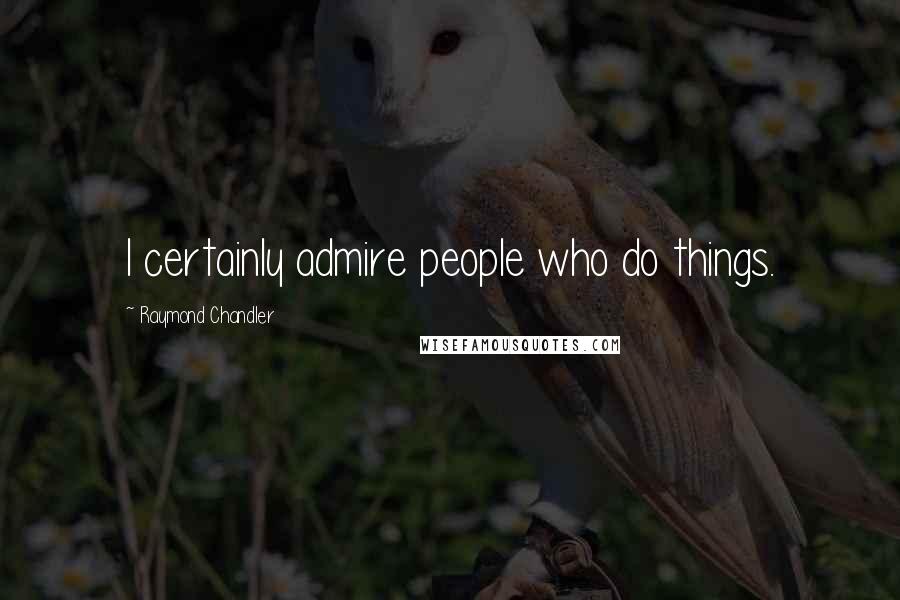 Raymond Chandler Quotes: I certainly admire people who do things.