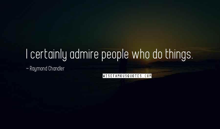 Raymond Chandler Quotes: I certainly admire people who do things.