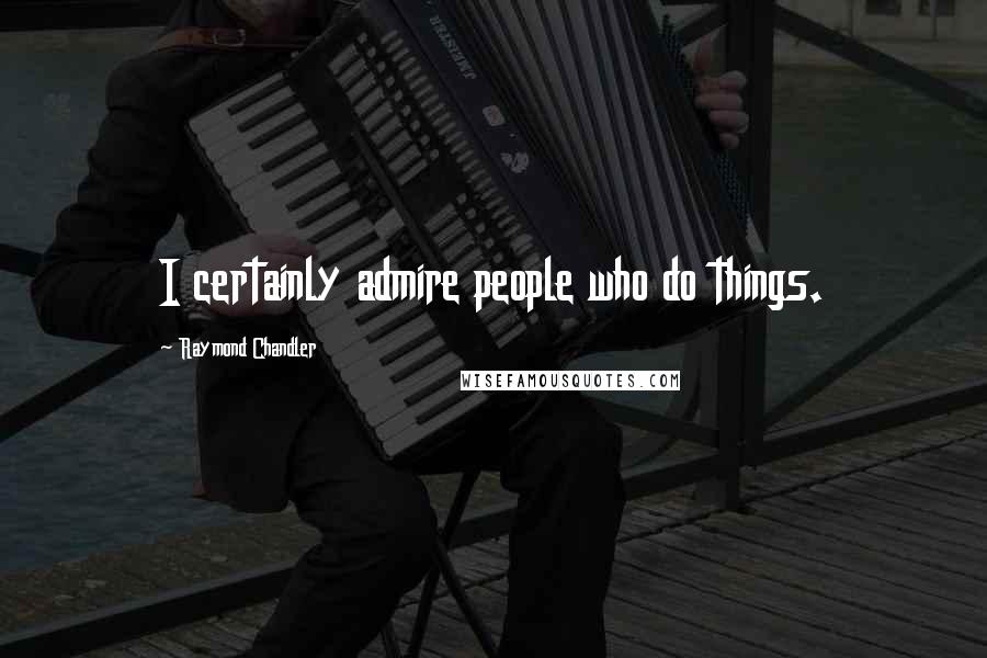 Raymond Chandler Quotes: I certainly admire people who do things.